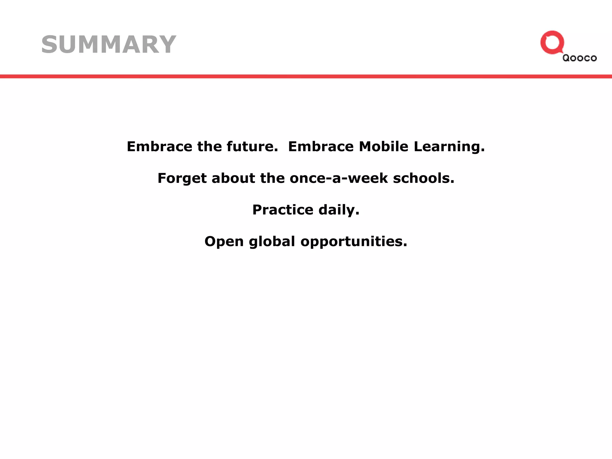 SUMMARY

Embrace the future. Embrace Mobile Learning.
Forget about the once-a-week schools.
Practice daily.
Open global opportunities.

 
