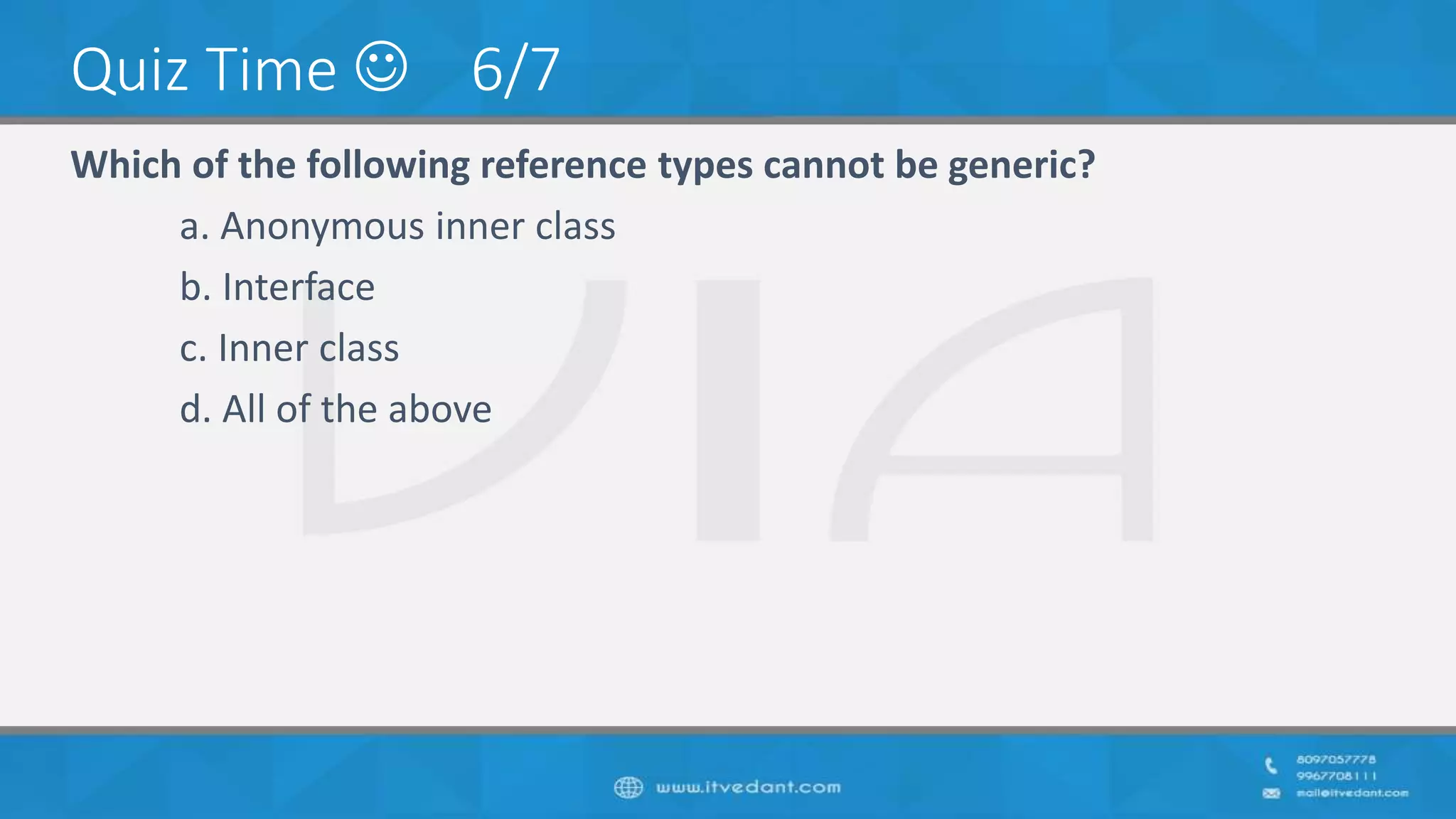 Quiz Time  6/7
Which of the following reference types cannot be generic?
a. Anonymous inner class
b. Interface
c. Inner class
d. All of the above
 