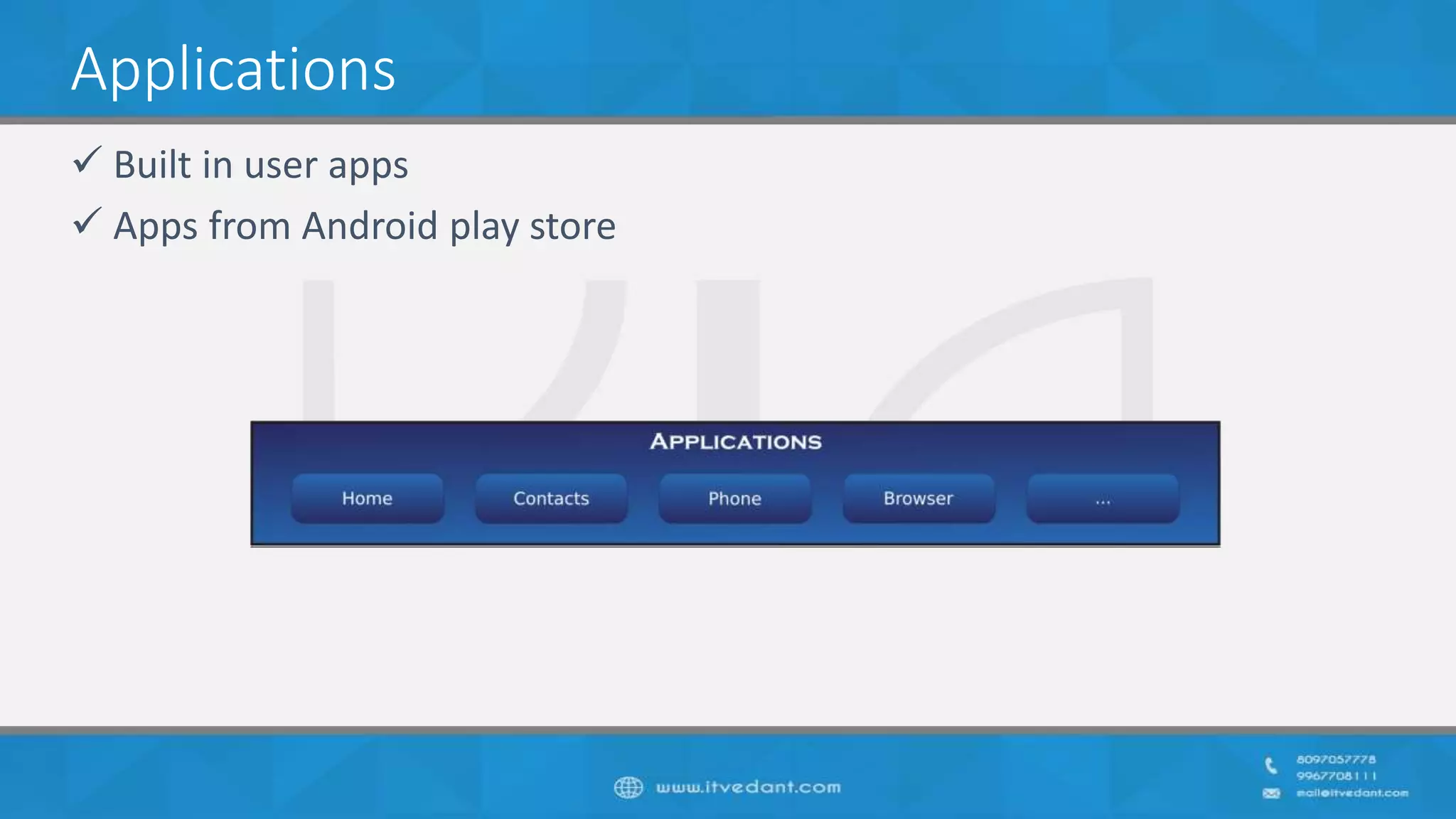 Applications
 Built in user apps
 Apps from Android play store
 