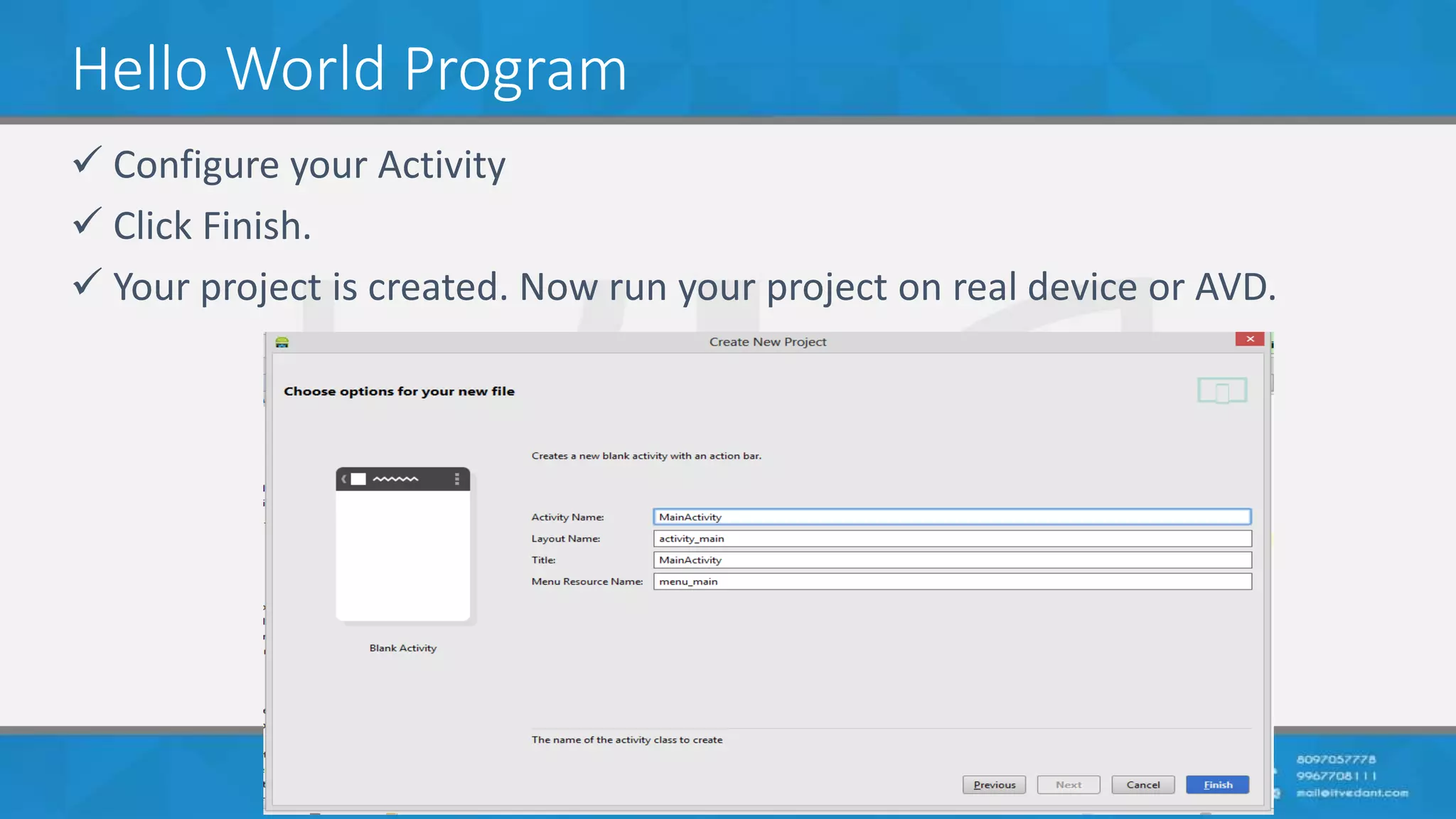 Hello World Program
 Configure your Activity
 Click Finish.
 Your project is created. Now run your project on real device or AVD.
 