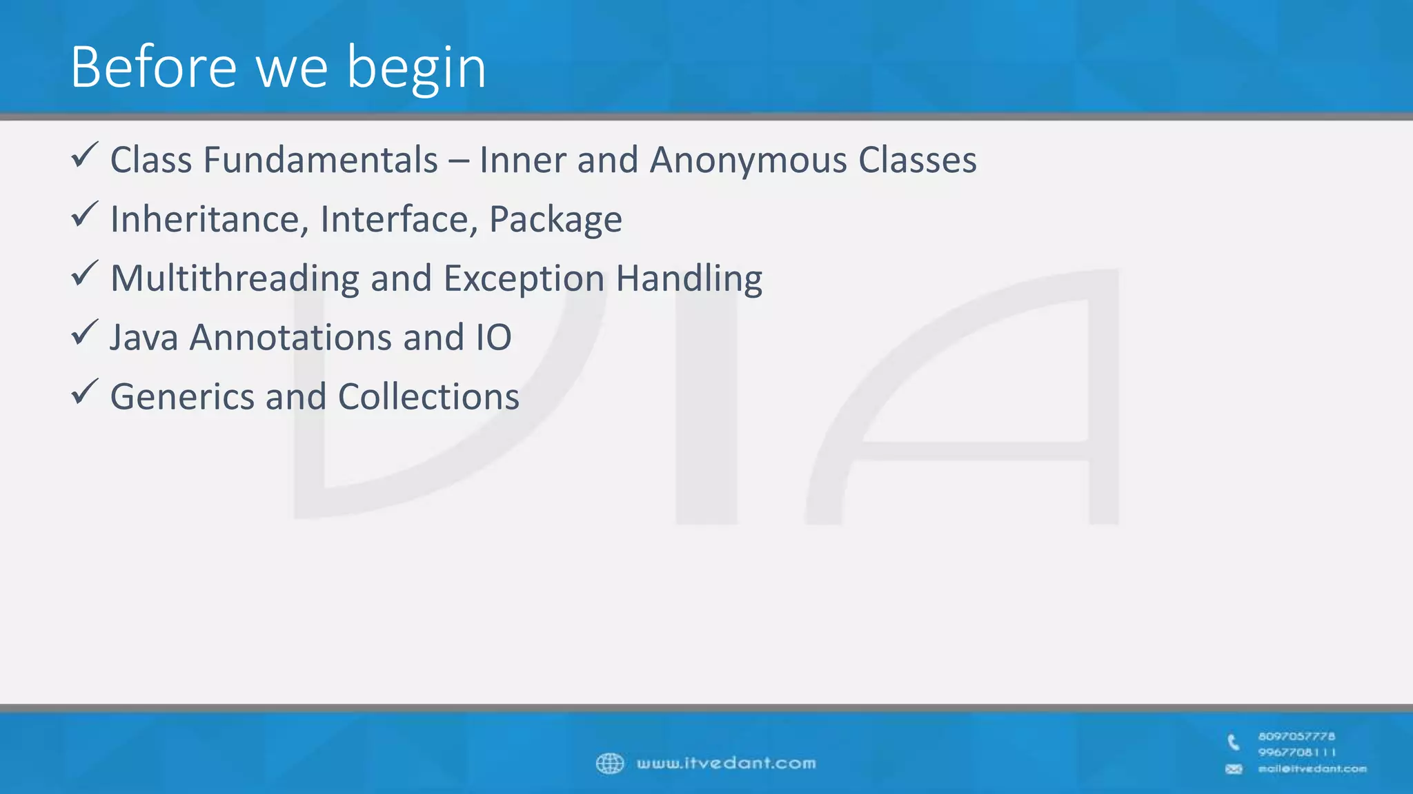 Before we begin
 Class Fundamentals – Inner and Anonymous Classes
 Inheritance, Interface, Package
 Multithreading and Exception Handling
 Java Annotations and IO
 Generics and Collections
 