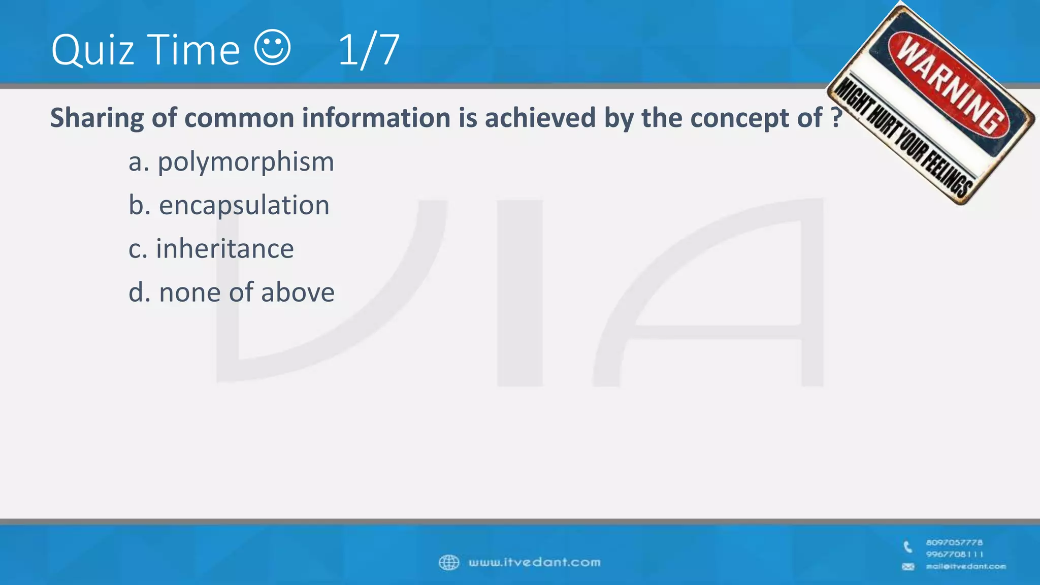 Quiz Time  1/7
Sharing of common information is achieved by the concept of ?
a. polymorphism
b. encapsulation
c. inheritance
d. none of above
 