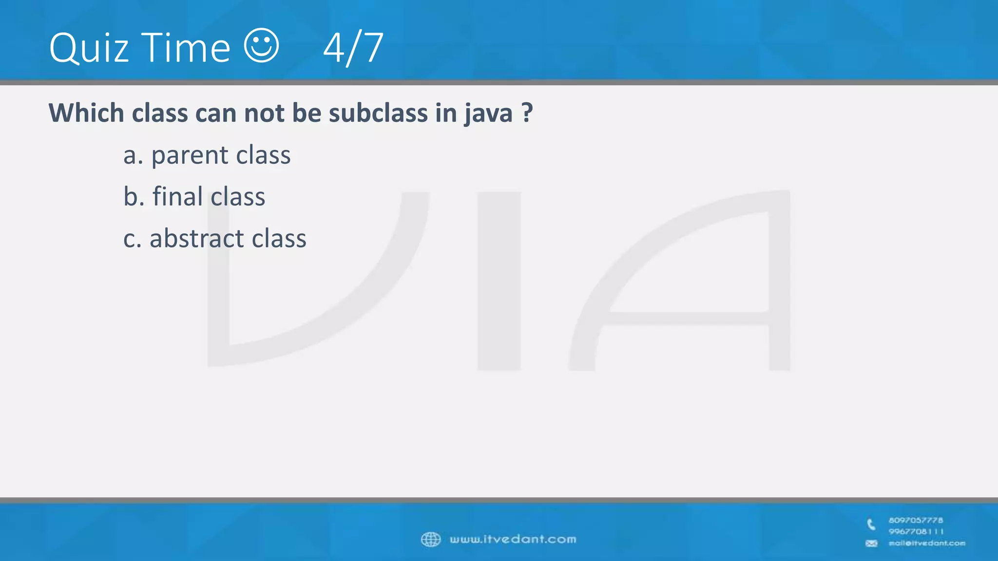 Quiz Time  4/7
Which class can not be subclass in java ?
a. parent class
b. final class
c. abstract class
 