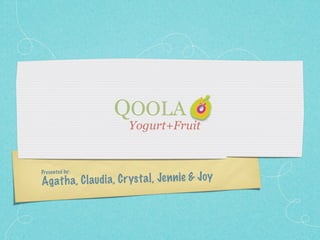 QOOLA
                        Yogurt+Fruit


Pre sen ted by:

A g ath a, C laudia, C ryst a l, Je n n ie & Jo y
 