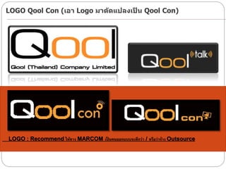 LOGO : Recommend ให้ทาง MARCOM เป็ นคนออกแบบจะดีกว่า / หรือว่าจ้าง Outsource
LOGO Qool Con (เอา Logo มาดัดแปลงเป็ น Qool Con)
 
