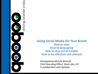 Using Social Media for Your Brand
            How to start
         How to keep going
     How to stay out of trouble
   How to be effective and relevant

  Developed by Michele Bennett
  Chief Operating Officer, Wool Labs, LCC
  In collaboration with QooQoo
 