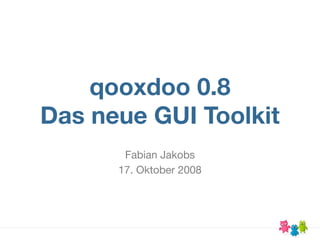 qooxdoo 0.8
Das neue GUI Toolkit
       Fabian Jakobs
      17. Oktober 2008
 