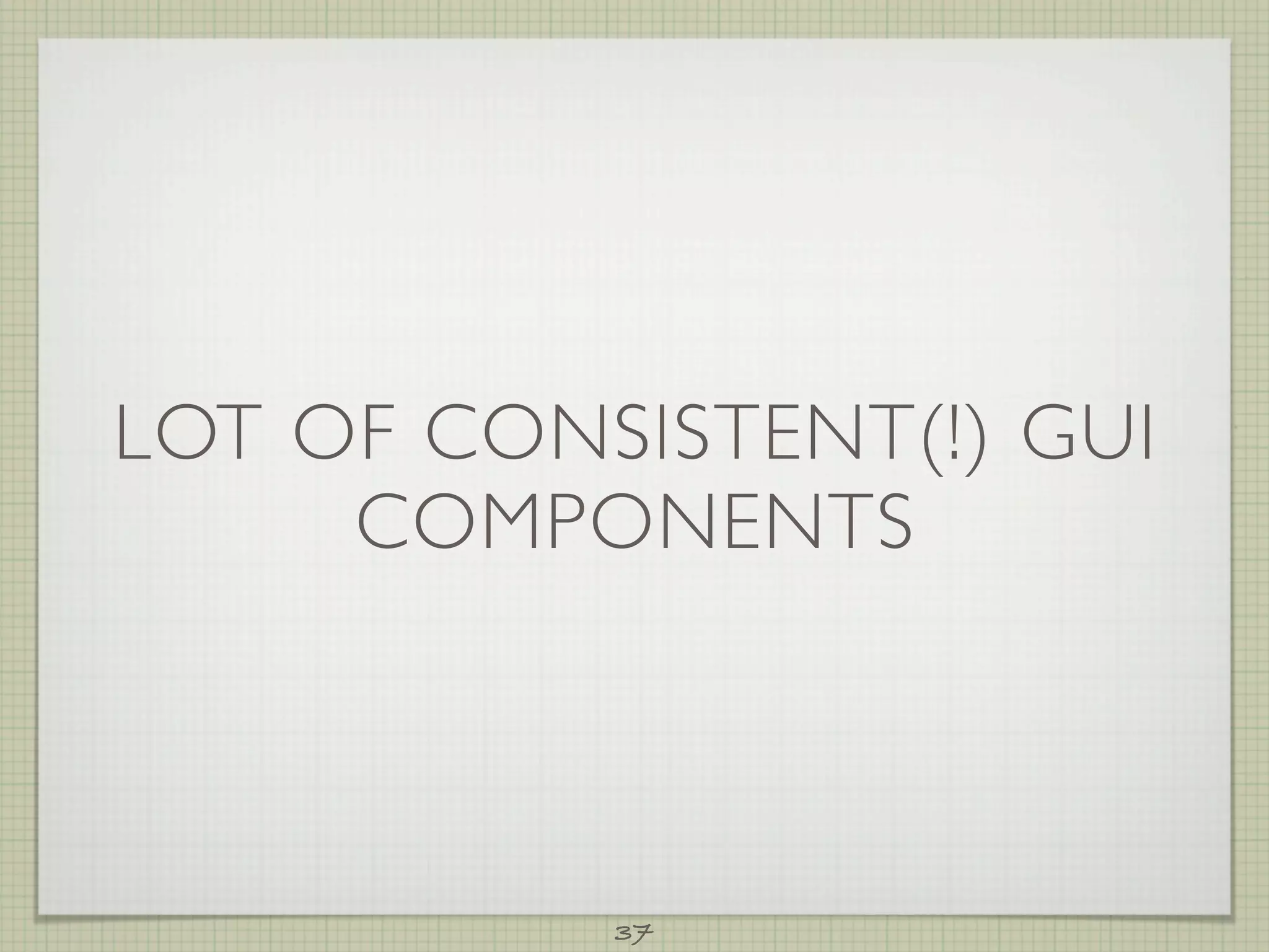 LOT OF CONSISTENT(!) GUI
     COMPONENTS



           37
 