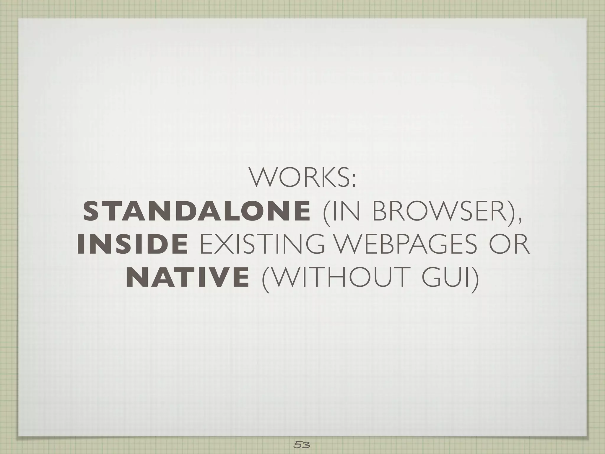 WORKS:
 STANDALONE (IN BROWSER),
INSIDE EXISTING WEBPAGES OR
   NATIVE (WITHOUT GUI)




            53
 