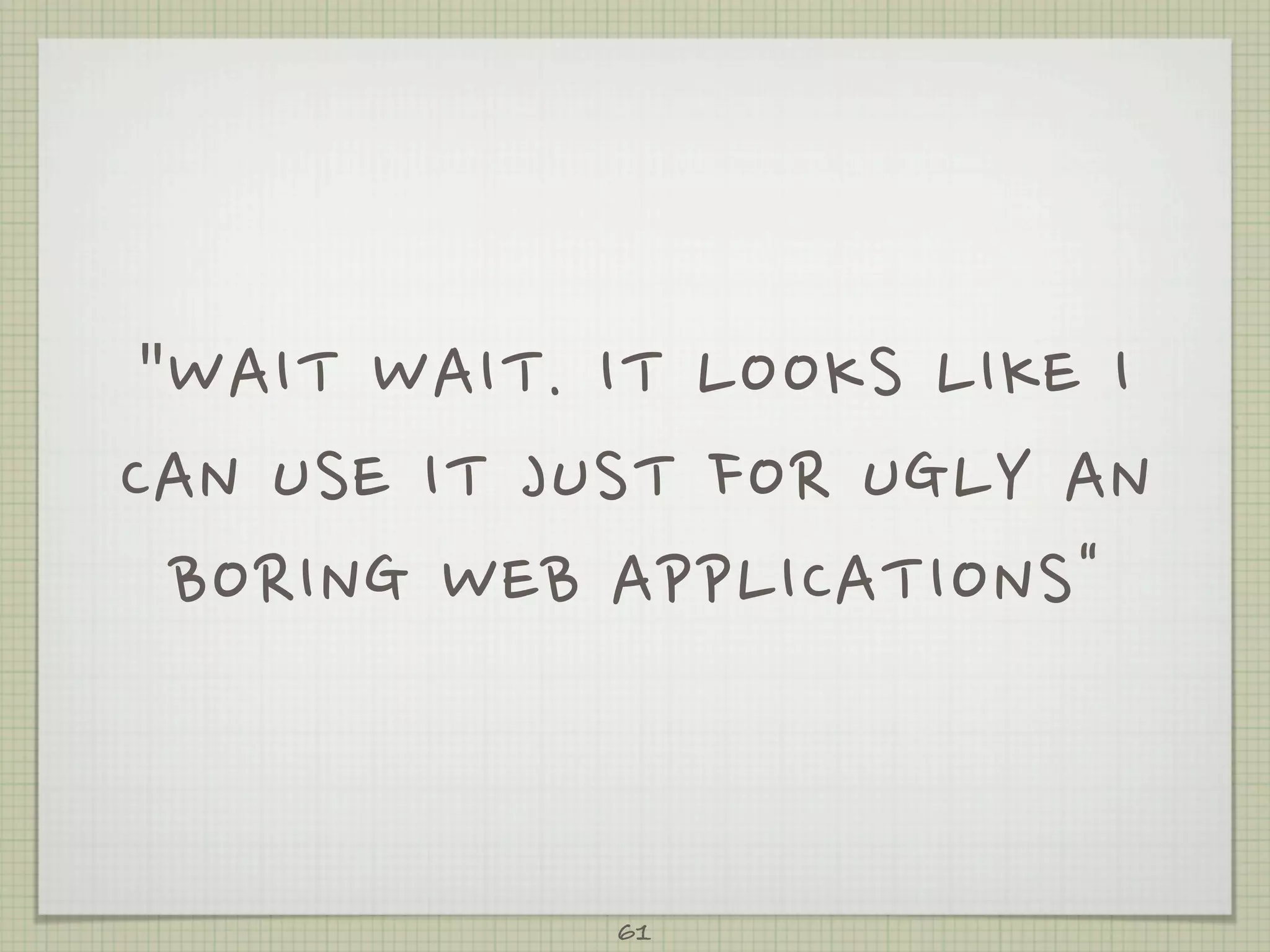 WAIT W AIT. I T L OOKS L IKE I
CAN U SE I T J UST F OR U GLY A N
  BORING W EB A PPLICATIONS


                                         61
 