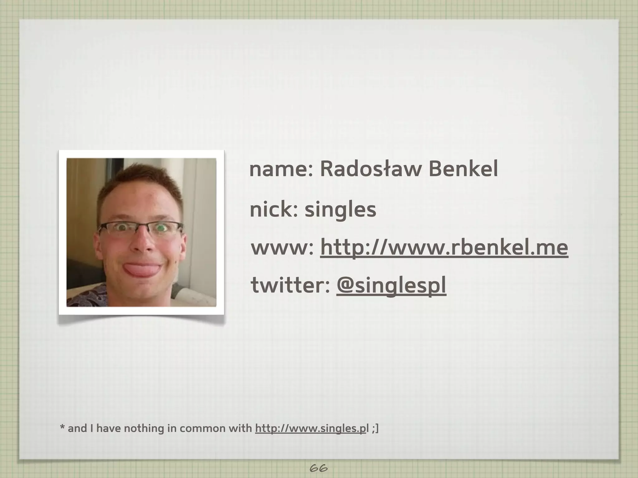 name: Radosław Benkel
                                   nick: singles
                                   www: http://www.rbenkel.me
                                   twitter: @singlespl




* and I have nothing in common with http://www.singles.pl ;]


                                              66
 