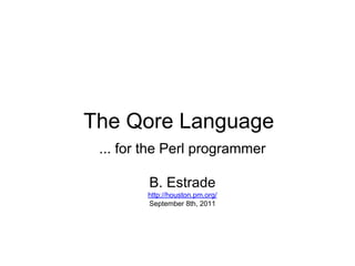 The Qore Language
... for the Perl programmer
B. Estrade
http://houston.pm.org/
September 8th, 2011
 