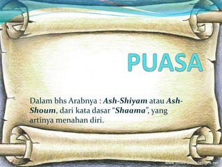 Dalam bhs Arabnya : Ash-Shiyam atau Ash-
Shoum, dari kata dasar “Shaama”, yang
artinya menahan diri.
 