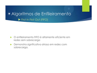 Algoritmos de Enfileiramento
        First In First Out (FIFO)




   O enfileiramento FIFO é altamente eficiente em
    redes sem sobrecarga
   Demonstra significativo atraso em redes com
    sobrecarga.
 