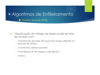 Algoritmos de Enfileiramento
         Priority Queue (PQ)



   Classificação do tráfego de dados pode ser feita
    de acordo com:
    •   O protocolo de rede (IP) que está sendo utilizado no
        pacote de dados
    •   O tamanho destes pacotes
    •   O endereço IP de origem e de destino
    •   Outros
 