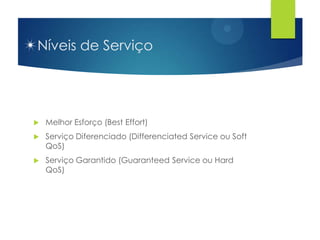 Níveis de Serviço




   Melhor Esforço (Best Effort)
   Serviço Diferenciado (Differenciated Service ou Soft
    QoS)
   Serviço Garantido (Guaranteed Service ou Hard
    QoS)
 