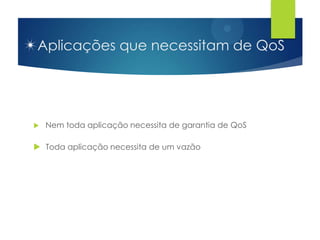 Aplicações que necessitam de QoS




   Nem toda aplicação necessita de garantia de QoS

 Toda aplicação necessita de um vazão
 
