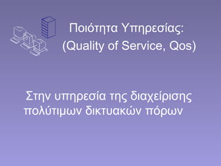 Ποιότητα Υπηρεσίας:
(Quality of Service, Qos)
Στην υπηρεσία της διαχείρισης
πολύτιμων δικτυακών πόρων
 