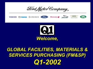 SLIDE 1
W:PRESENTJAN2000OFFICERSMEETING.PPT
11/9/01 5:22 PM
Welcome,
Welcome,
GLOBAL FACILITIES, MATERIALS &
GLOBAL FACILITIES, MATERIALS &
SERVICES PURCHASING (FM&SP)
SERVICES PURCHASING (FM&SP)
Q1
Q1-
-2002
2002
 