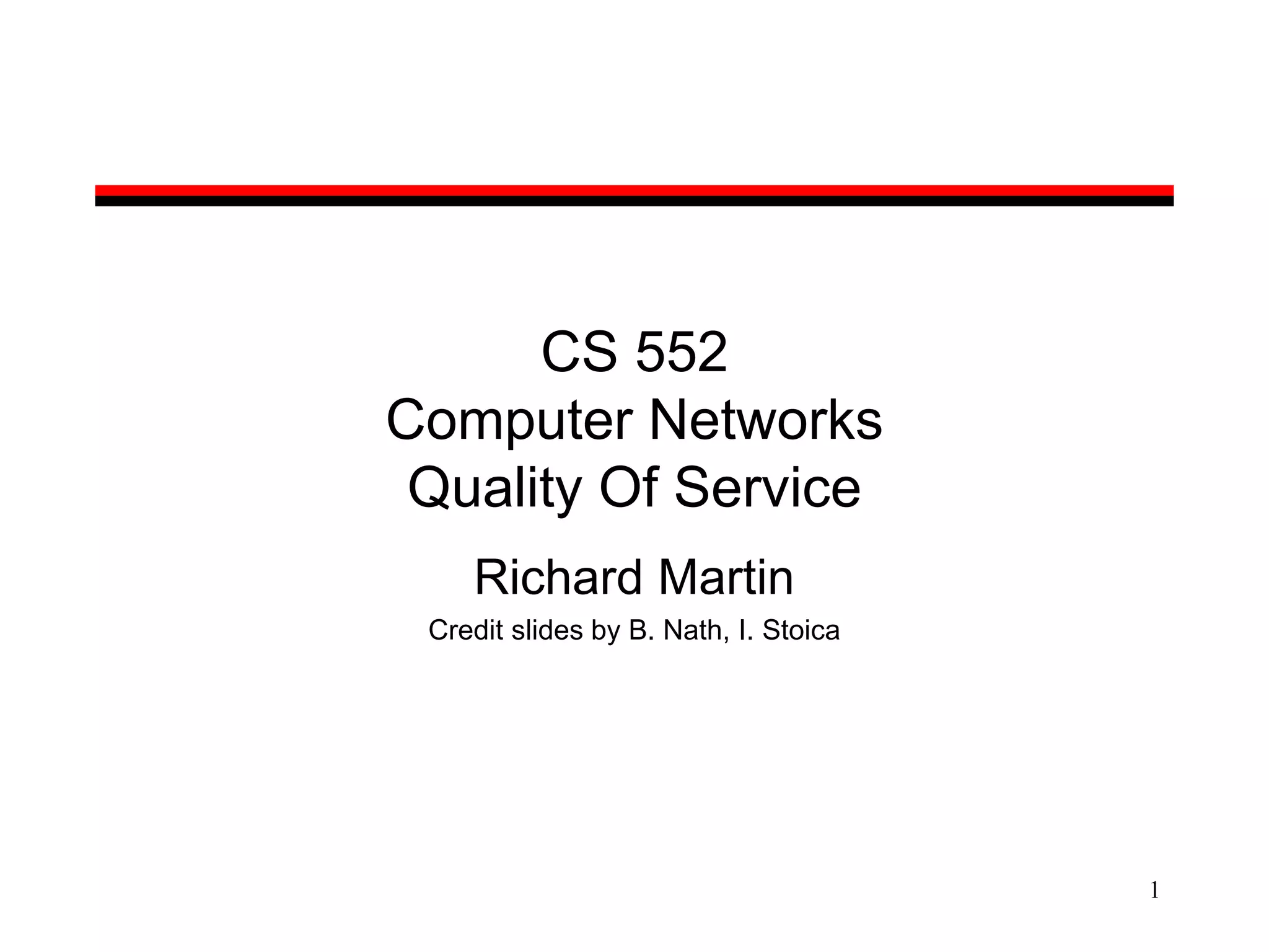 1
CS 552
Computer Networks
Quality Of Service
Richard Martin
Credit slides by B. Nath, I. Stoica
 