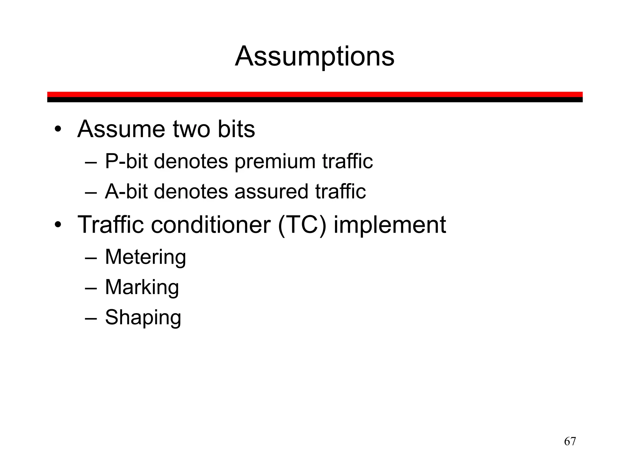 67
Assumptions
• Assume two bits
– P-bit denotes premium traffic
– A-bit denotes assured traffic
• Traffic conditioner (TC) implement
– Metering
– Marking
– Shaping
 