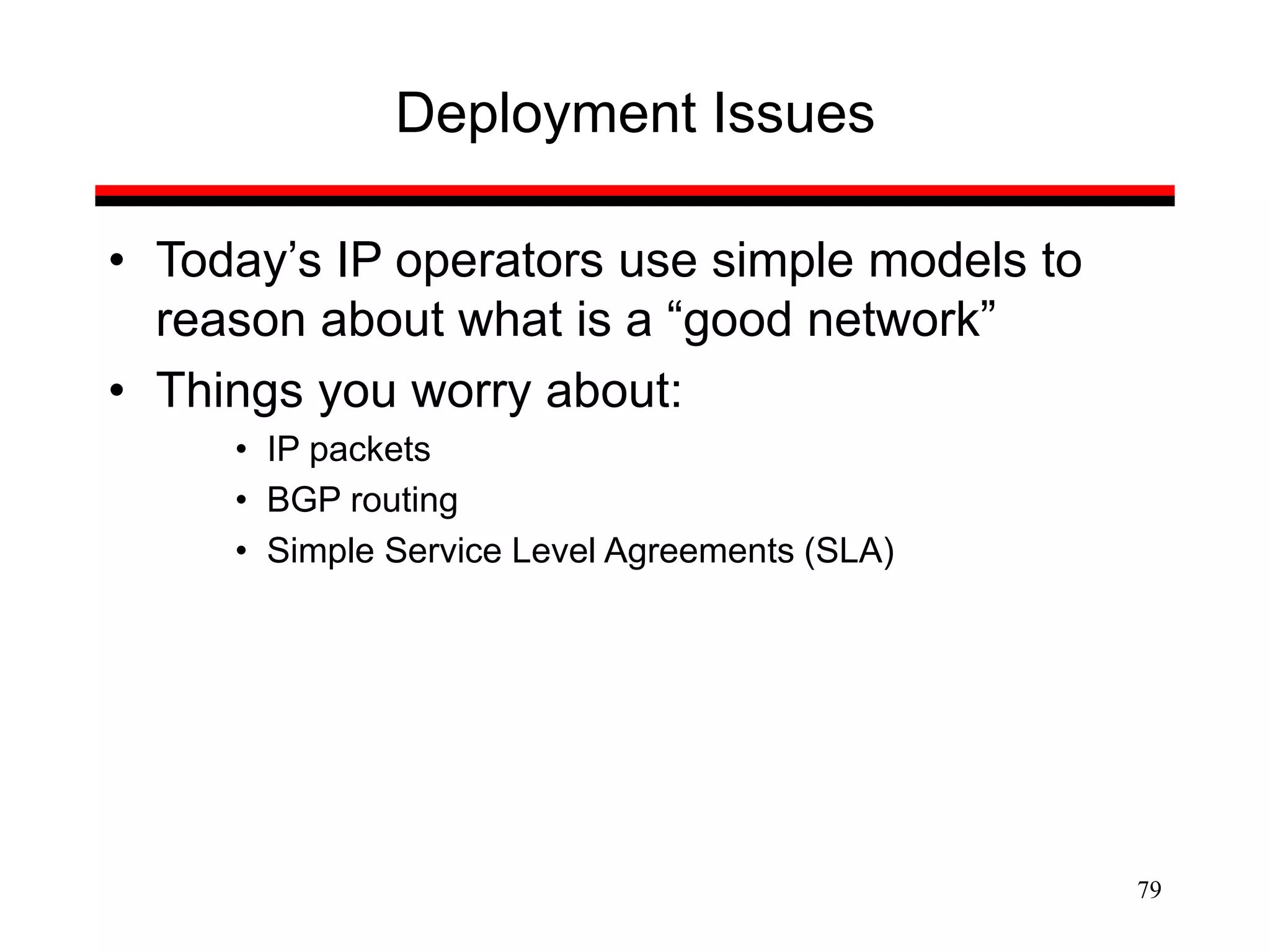 79
Deployment Issues
• Today’s IP operators use simple models to
reason about what is a “good network”
• Things you worry about:
• IP packets
• BGP routing
• Simple Service Level Agreements (SLA)
 