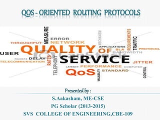 QOS - ORIENTED ROUTING PROTOCOLS 
Presented by : 
S.Aakasham, ME-CSE 
PG Scholar (2013-2015) 
SVS COLLEGE OF ENGINEERING,CBE-109 
 