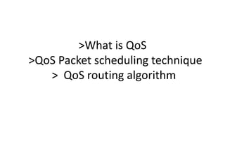 >What is QoS
>QoS Packet scheduling technique
> QoS routing algorithm
 