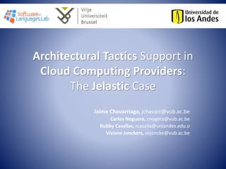 Architectural Tactics Support in
Cloud Computing Providers:
The Jelastic Case
Jaime Chavarriaga, jchavarr@vub.ac.be
Carlos Noguera, cnogera@vub.ac.be
Rubby Casallas, rcasalla@uniandes.edu.o
Viviane Jonckers, vejoncke@vub.ac.be
 