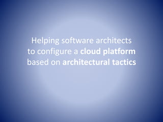 Helping software architects
to configure a cloud platform
based on architectural tactics
 