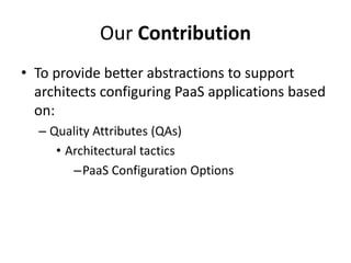Our Contribution
• To provide better abstractions to support
architects configuring PaaS applications based
on:
– Quality Attributes (QAs)
• Architectural tactics
–PaaS Configuration Options
 