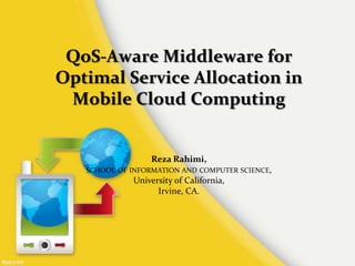 QoS-Aware Middleware for
Optimal Service Allocation in
Mobile Cloud Computing

Reza Rahimi,
SCHOOL OF INFORMATION AND COMPUTER SCIENCE,

University of California,
Irvine, CA.

 
