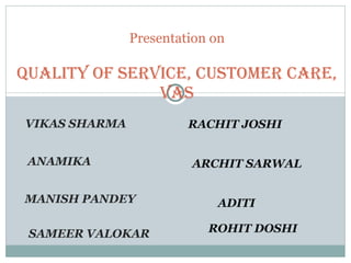 VIKAS SHARMA  ANAMIKA  MANISH PANDEY  SAMEER VALOKAR  Presentation on Quality of Service, Customer Care, VAS RACHIT JOSHI  ARCHIT SARWAL  ADITI  ROHIT DOSHI  