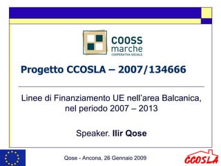 Progetto CCOSLA – 2007/134666 Linee di Finanziamento UE nell’area Balcanica, nel periodo 2007 – 2013 Speaker.  Ilir Qose Qose - Ancona, 26 Gennaio 2009 