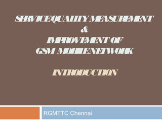 SERVICEQUALITYMEASUREMENT
&
IMPROVEMENTOF
GSM MOBILENETWORK
INTRODUCTION
RGMTTC Chennai
 