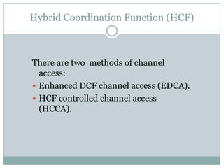 Hybrid Coordination Function (HCF)



There are two methods of channel
  access:
 Enhanced DCF channel access (EDCA).
 HCF controlled channel access
  (HCCA).
 