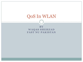 QoS In WLAN

       BY
 WAQAS SHEHZAD
FAST NU PAKISTAN
 