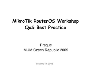 © MikroTik 2008
MikroTik RouterOS Workshop
QoS Best Practice
Prague
MUM Czech Republic 2009
 