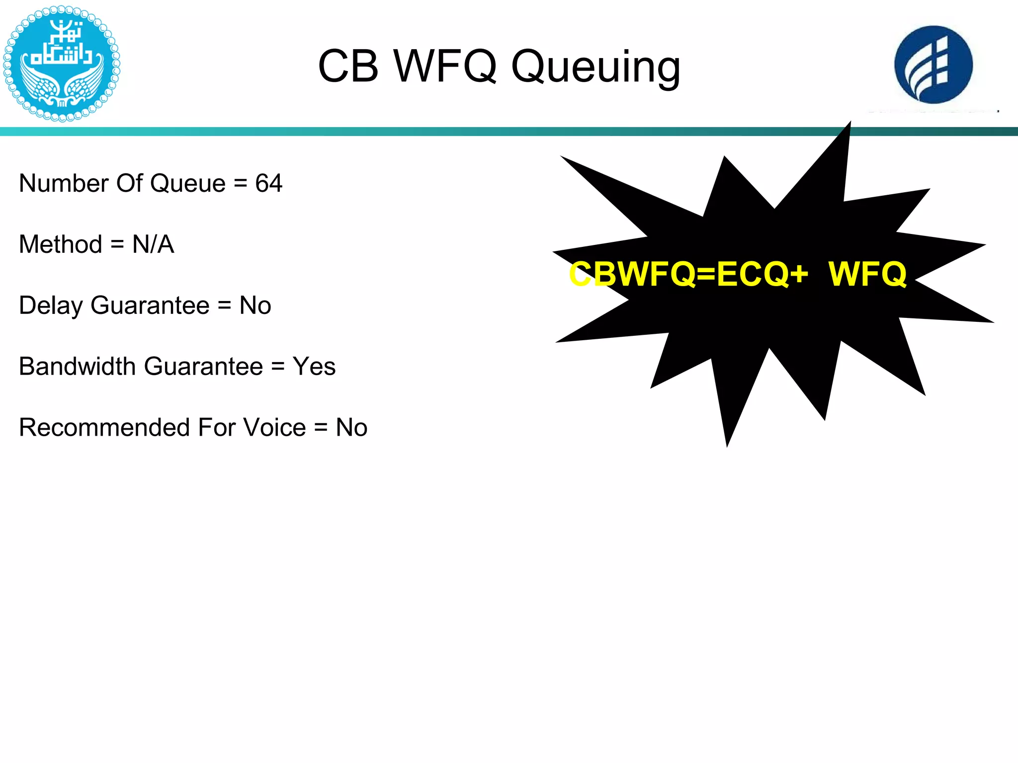 CB WFQ Queuing
Number Of Queue = 64
Method = N/A
Delay Guarantee = No
Bandwidth Guarantee = Yes
Recommended For Voice = No
CBWFQ=ECQ+ WFQ
 