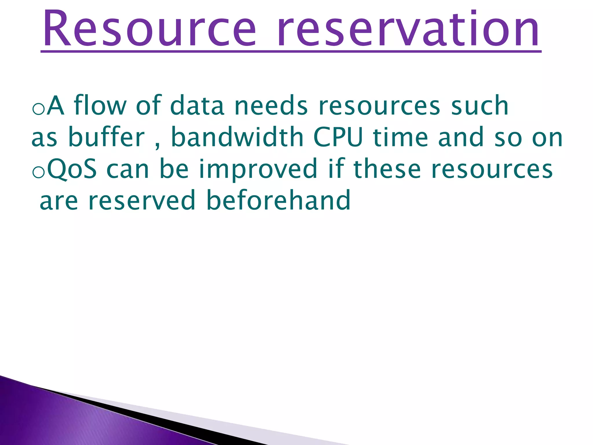 Resource reservation
oA flow of data needs resources such
as buffer , bandwidth CPU time and so on
oQoS can be improved if these resources
are reserved beforehand
 