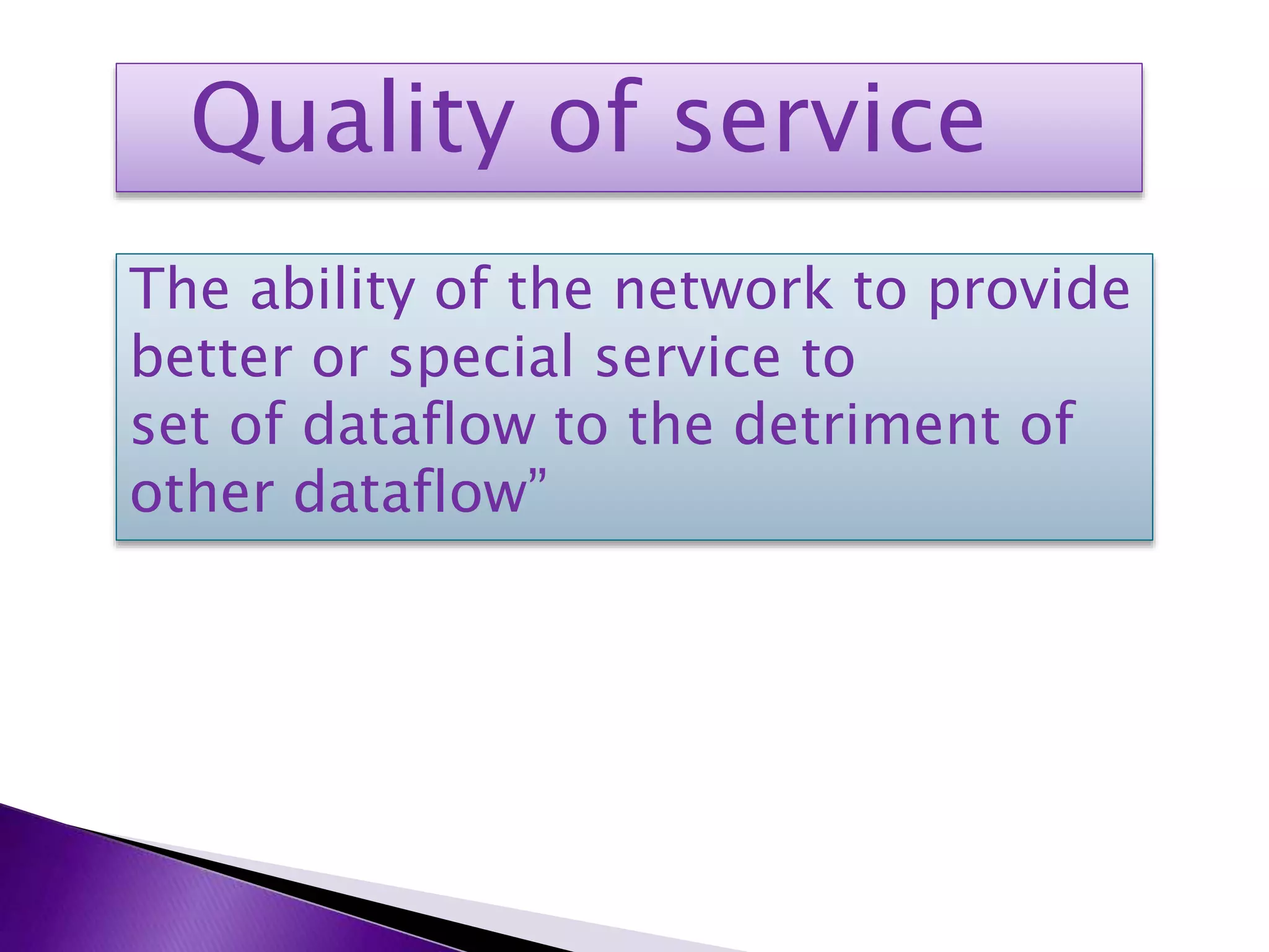 Quality of service
The ability of the network to provide
better or special service to
set of dataflow to the detriment of
other dataflow”
 