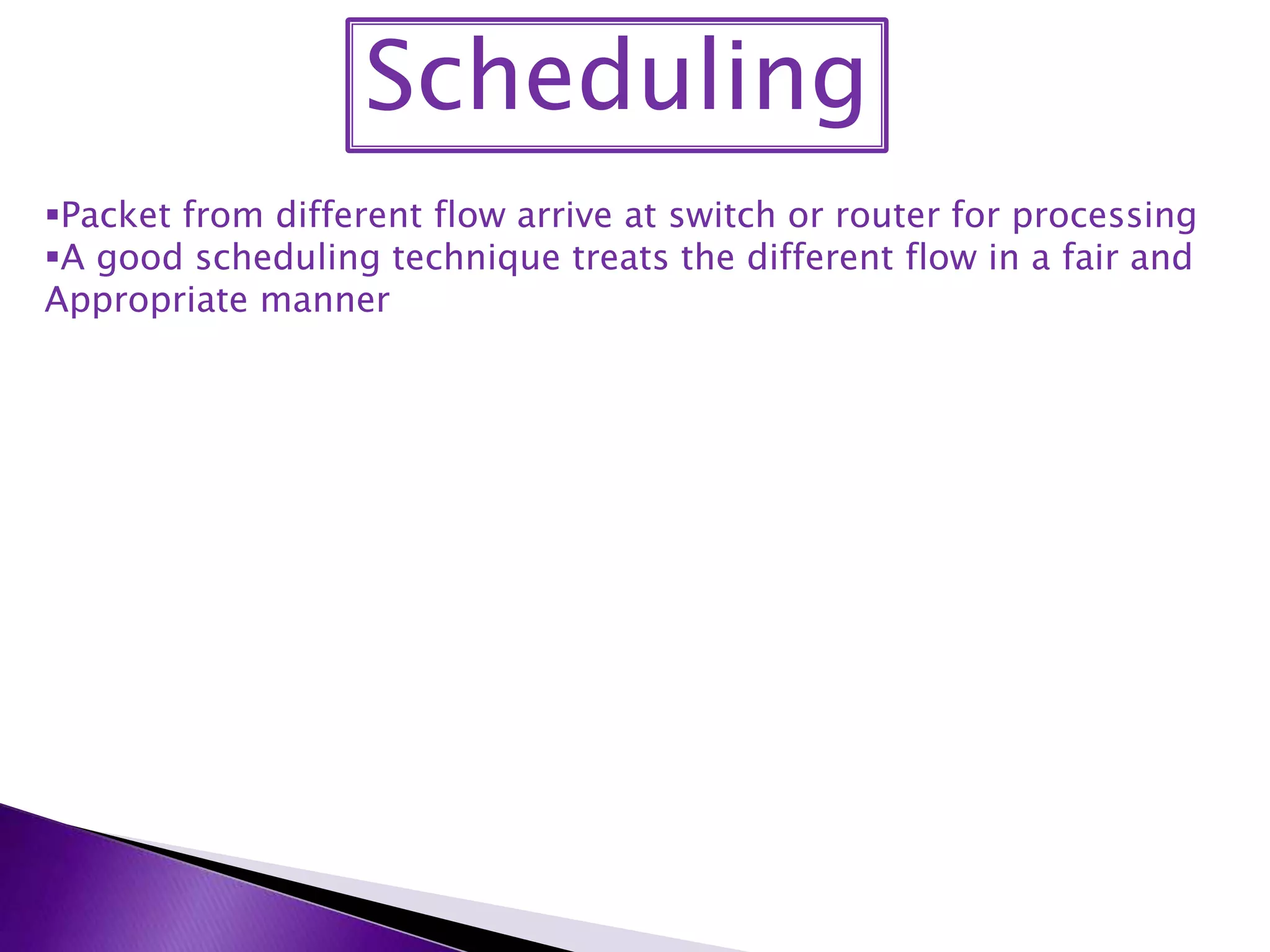 Scheduling
Packet from different flow arrive at switch or router for processing
A good scheduling technique treats the different flow in a fair and
Appropriate manner
 