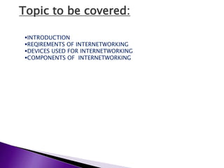 Topic to be covered:
INTRODUCTION
REQIREMENTS OF INTERNETWORKING
DEVICES USED FOR INTERNETWORKING
COMPONENTS OF INTERNETWORKING
 