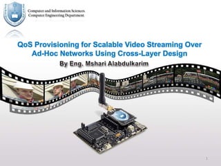 Computer and Information Sciences
  Computer Engineering Department




QoS Provisioning for Scalable Video Streaming Over
   Ad-Hoc Networks Using Cross-Layer Design




                                                     1
 