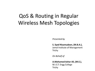 QoS & Routing in Regular Wireless Mesh Topologies Presented by S. SyedNizamudeen, (M.B.A.), Jamal Institute of Management Trichy On Behalf of A.MohamedAzhar Ali, (M.E.), M.I.E.T. Engg College Trichy 