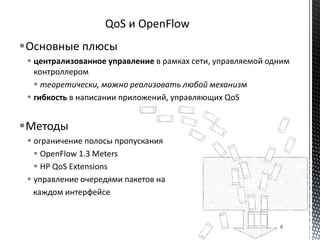 Основные плюсы
 централизованное управление в рамках сети, управляемой одним
контроллером
 теоретически, можно реализовать любой механизм
 гибкость в написании приложений, управляющих QoS
Методы
 ограничение полосы пропускания
 OpenFlow 1.3 Meters
 HP QoS Extensions
 управление очередями пакетов на
каждом интерфейсе
4
 