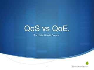 S
QoS vs QoE.
Por: Iván Huerta Corona.
ISC Iván Huerta Corona1
 