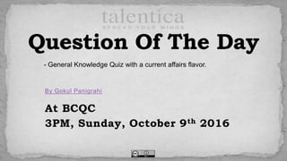By Gokul Panigrahi
At BCQC
3PM, Sunday, October 9th 2016
- General Knowledge Quiz with a current affairs flavor.
 