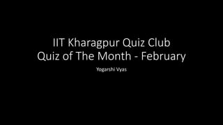 IIT Kharagpur Quiz Club
Quiz of The Month - February
Yogarshi Vyas

 