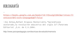bibliografía
-
https://books.google.com.pe/books?id=iY8vu2g3JUkC&printsec=fr
ontcover&hl=es#v=onepage&q&f=false
-Jos Ochoa,Rafael Oropeza Monterrubio.”Aprendizaje
acelerado,la revolución educativa del siglo 21”.Panorama
Editorial ,S.A. de C.V.2004.
http://www.psicopedagogia.com/tecnicas-de-estudio/memoria
 